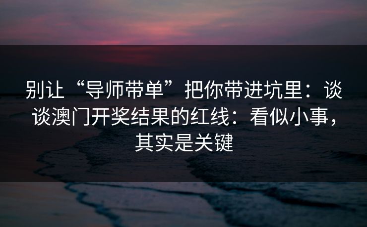 别让“导师带单”把你带进坑里：谈谈澳门开奖结果的红线：看似小事，其实是关键