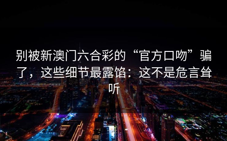 别被新澳门六合彩的“官方口吻”骗了，这些细节最露馅：这不是危言耸听