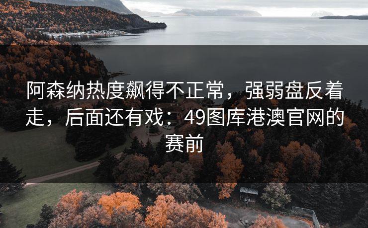 阿森纳热度飙得不正常，强弱盘反着走，后面还有戏：49图库港澳官网的赛前