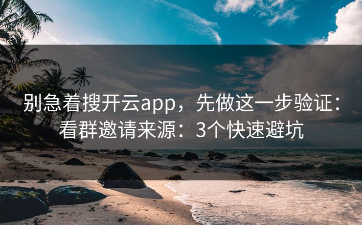 别急着搜开云app，先做这一步验证：看群邀请来源：3个快速避坑
