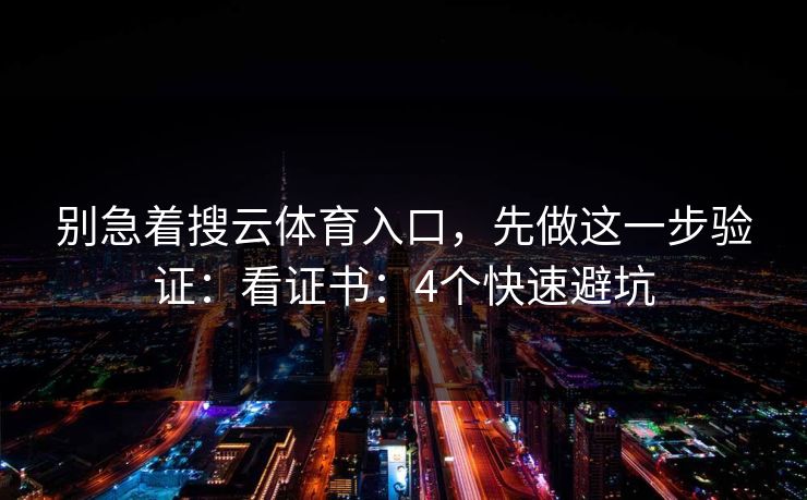 别急着搜云体育入口，先做这一步验证：看证书：4个快速避坑