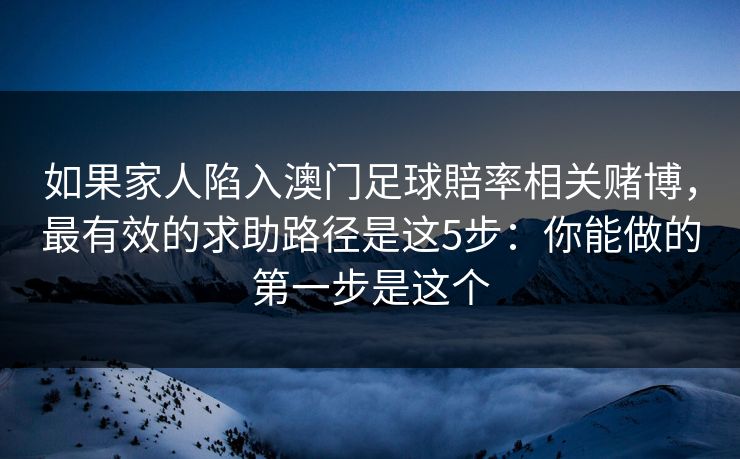 如果家人陷入澳门足球賠率相关赌博，最有效的求助路径是这5步：你能做的第一步是这个