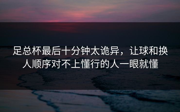 足总杯最后十分钟太诡异，让球和换人顺序对不上懂行的人一眼就懂