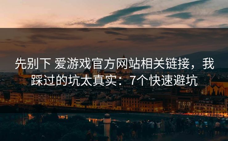 先别下 爱游戏官方网站相关链接，我踩过的坑太真实：7个快速避坑