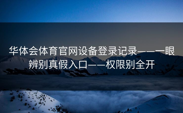 华体会体育官网设备登录记录——一眼辨别真假入口——权限别全开