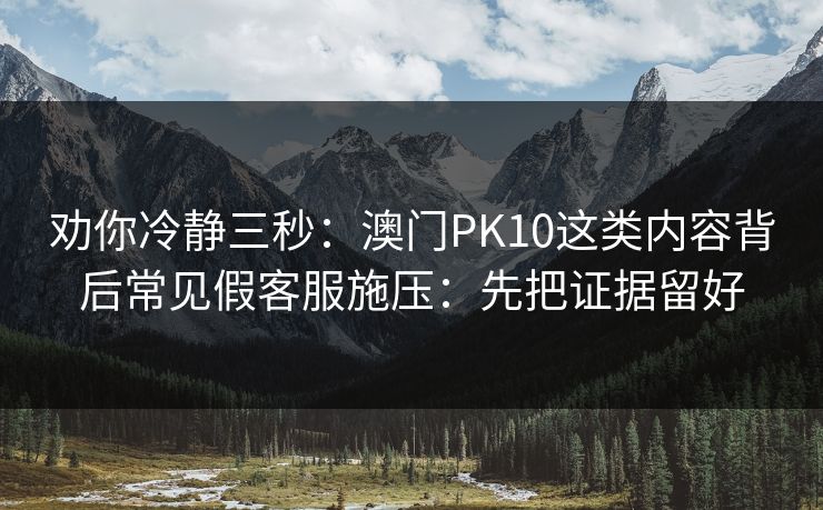 劝你冷静三秒：澳门PK10这类内容背后常见假客服施压：先把证据留好