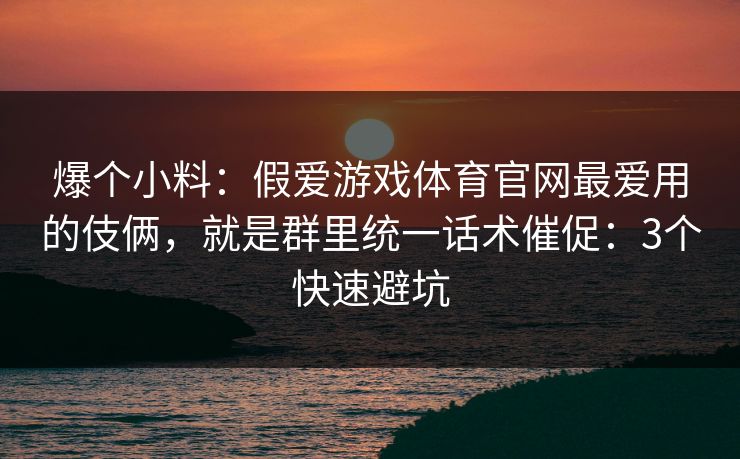 爆个小料：假爱游戏体育官网最爱用的伎俩，就是群里统一话术催促：3个快速避坑