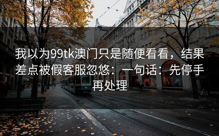 我以为99tk澳门只是随便看看，结果差点被假客服忽悠：一句话：先停手再处理