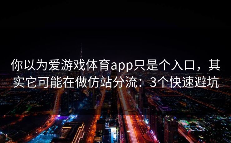 你以为爱游戏体育app只是个入口，其实它可能在做仿站分流：3个快速避坑