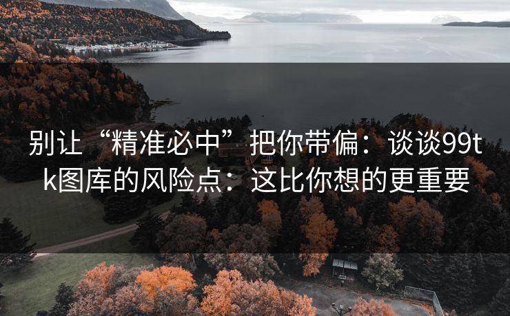 别让“精准必中”把你带偏：谈谈99tk图库的风险点：这比你想的更重要