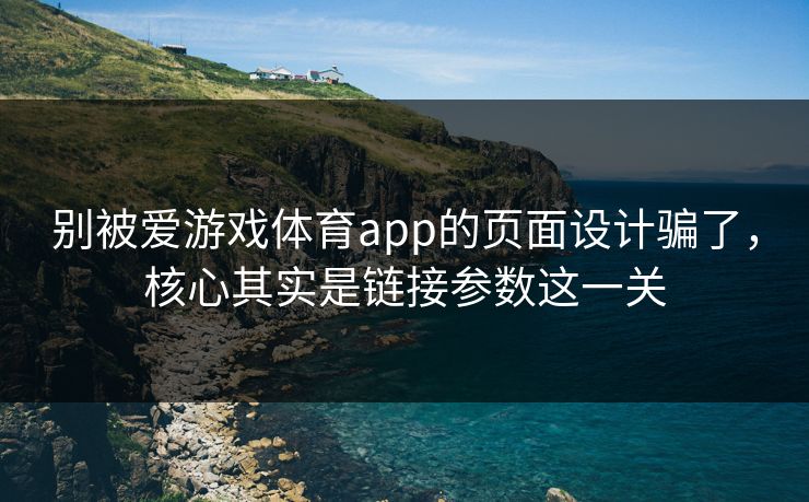 别被爱游戏体育app的页面设计骗了，核心其实是链接参数这一关