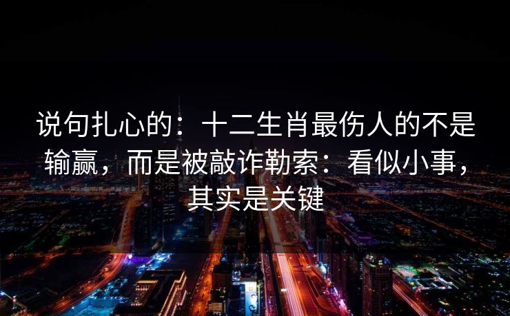 说句扎心的：十二生肖最伤人的不是输赢，而是被敲诈勒索：看似小事，其实是关键