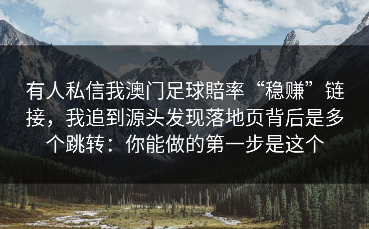 有人私信我澳门足球賠率“稳赚”链接，我追到源头发现落地页背后是多个跳转：你能做的第一步是这个