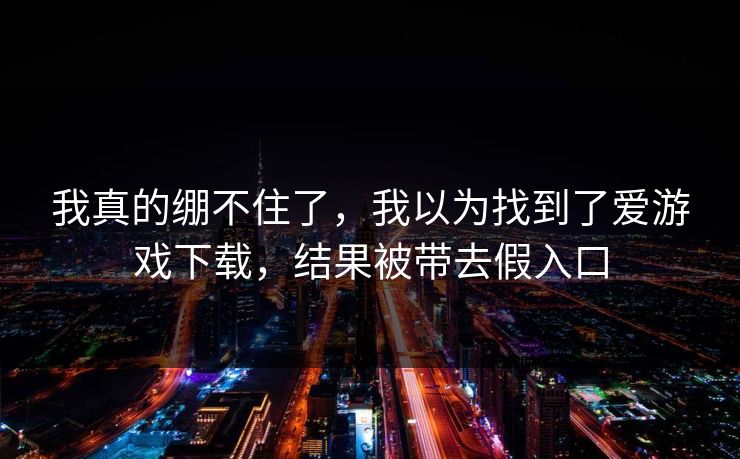 我真的绷不住了，我以为找到了爱游戏下载，结果被带去假入口