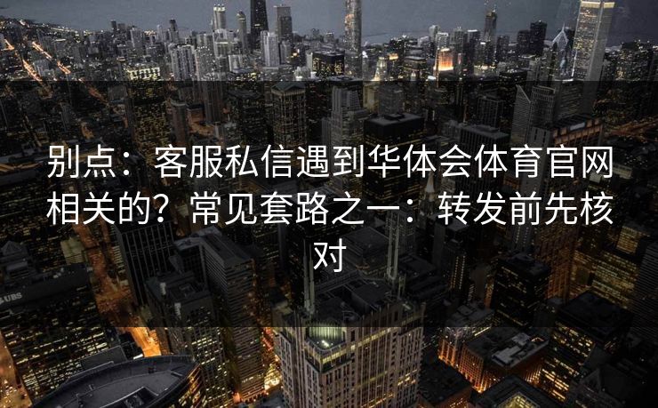 别点：客服私信遇到华体会体育官网相关的？常见套路之一：转发前先核对