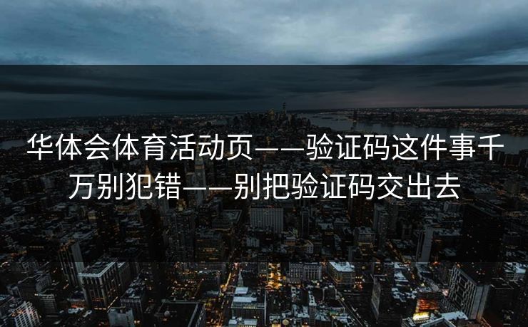 华体会体育活动页——验证码这件事千万别犯错——别把验证码交出去
