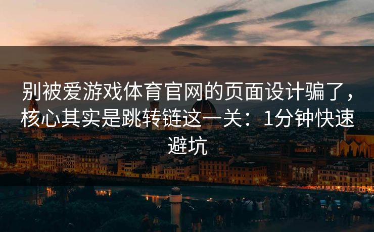 别被爱游戏体育官网的页面设计骗了，核心其实是跳转链这一关：1分钟快速避坑