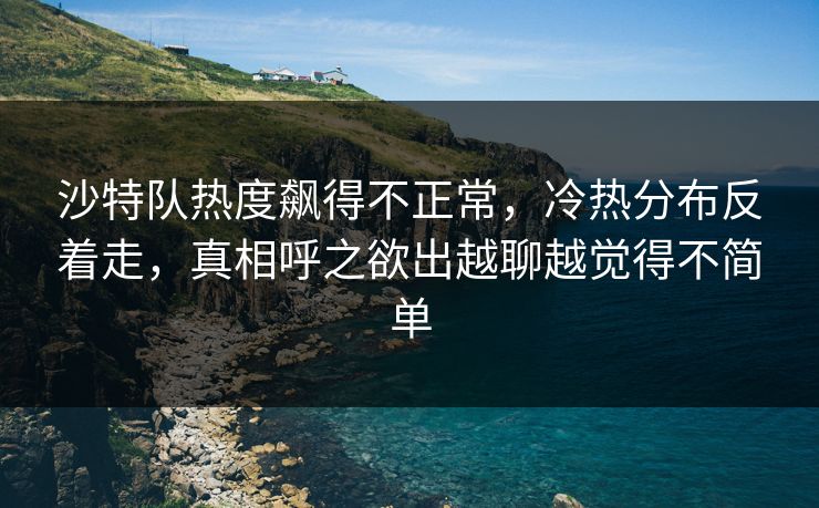 沙特队热度飙得不正常，冷热分布反着走，真相呼之欲出越聊越觉得不简单