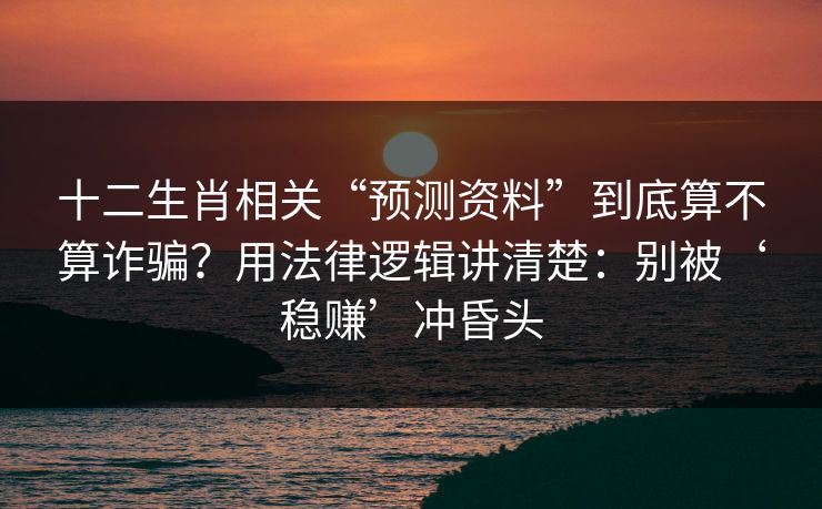 十二生肖相关“预测资料”到底算不算诈骗？用法律逻辑讲清楚：别被‘稳赚’冲昏头