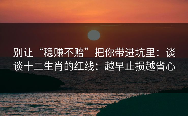别让“稳赚不赔”把你带进坑里：谈谈十二生肖的红线：越早止损越省心