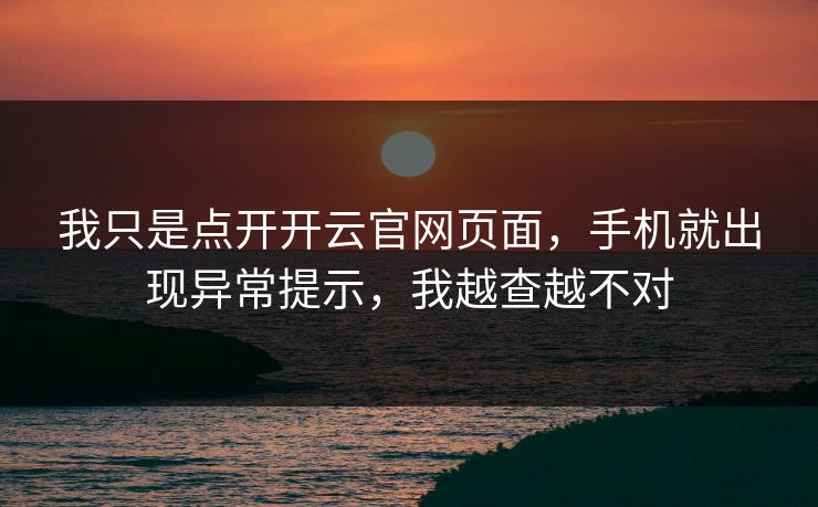 我只是点开开云官网页面，手机就出现异常提示，我越查越不对
