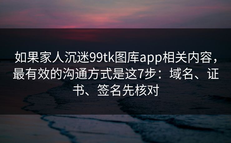 如果家人沉迷99tk图库app相关内容，最有效的沟通方式是这7步：域名、证书、签名先核对