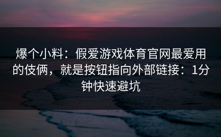 爆个小料：假爱游戏体育官网最爱用的伎俩，就是按钮指向外部链接：1分钟快速避坑