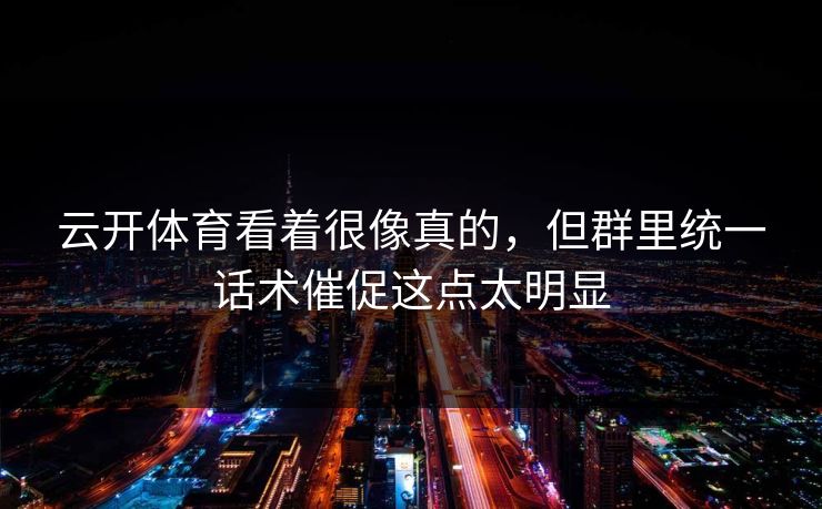 云开体育看着很像真的，但群里统一话术催促这点太明显