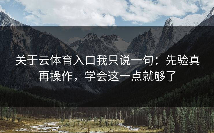 关于云体育入口我只说一句：先验真再操作，学会这一点就够了