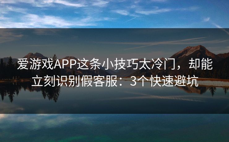 爱游戏APP这条小技巧太冷门，却能立刻识别假客服：3个快速避坑
