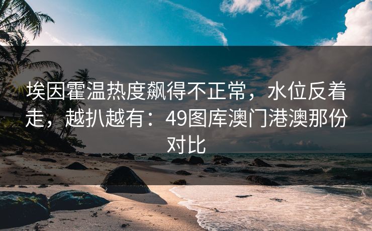 埃因霍温热度飙得不正常，水位反着走，越扒越有：49图库澳门港澳那份对比