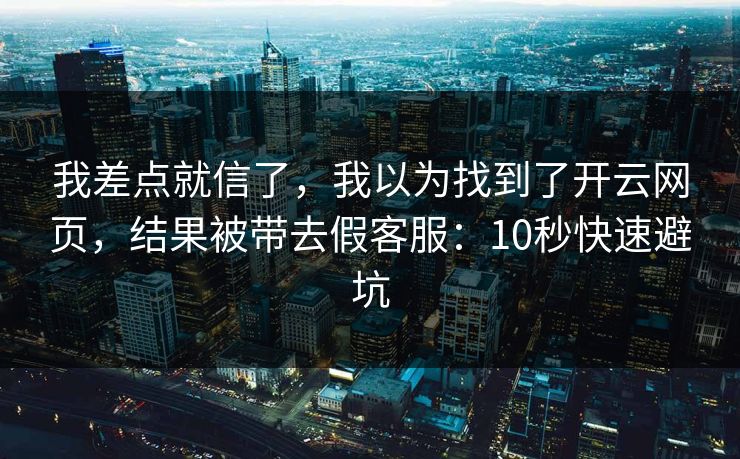我差点就信了，我以为找到了开云网页，结果被带去假客服：10秒快速避坑