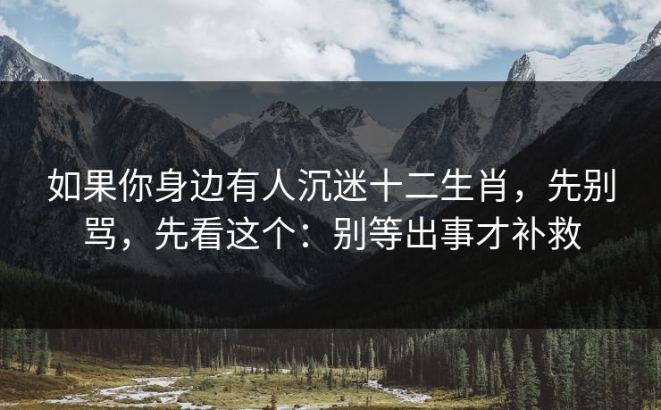 如果你身边有人沉迷十二生肖，先别骂，先看这个：别等出事才补救