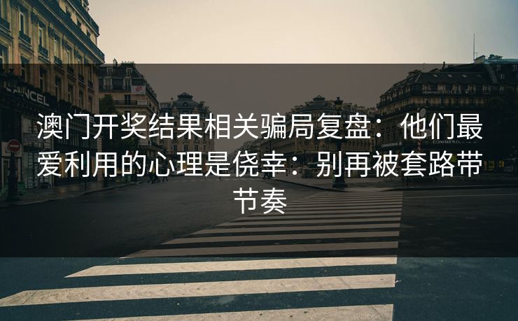 澳门开奖结果相关骗局复盘：他们最爱利用的心理是侥幸：别再被套路带节奏