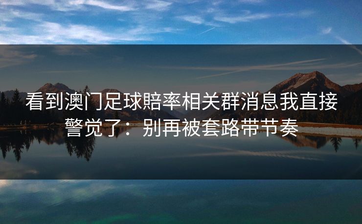 看到澳门足球賠率相关群消息我直接警觉了：别再被套路带节奏
