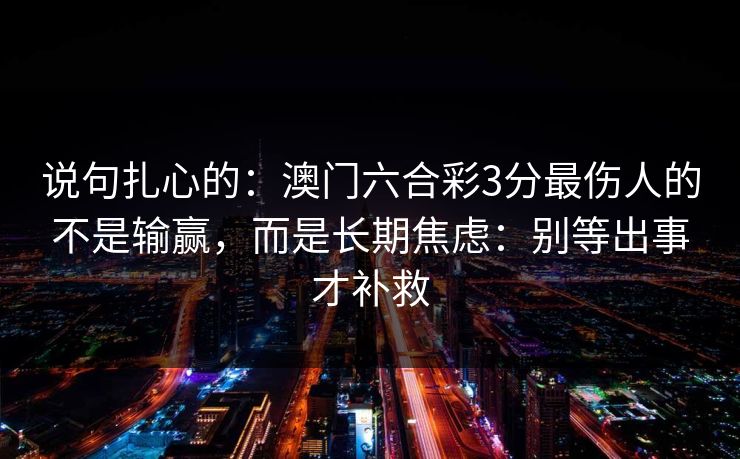 说句扎心的：澳门六合彩3分最伤人的不是输赢，而是长期焦虑：别等出事才补救