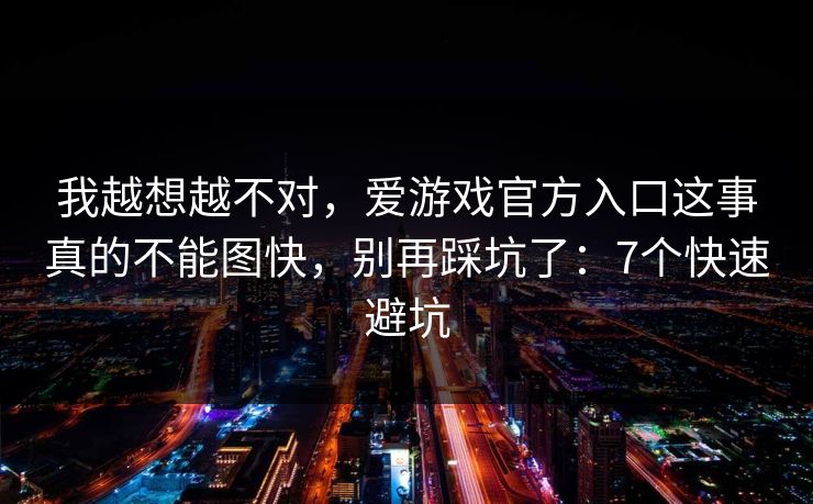 我越想越不对，爱游戏官方入口这事真的不能图快，别再踩坑了：7个快速避坑