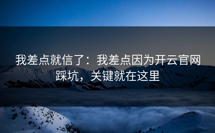 我差点就信了：我差点因为开云官网踩坑，关键就在这里