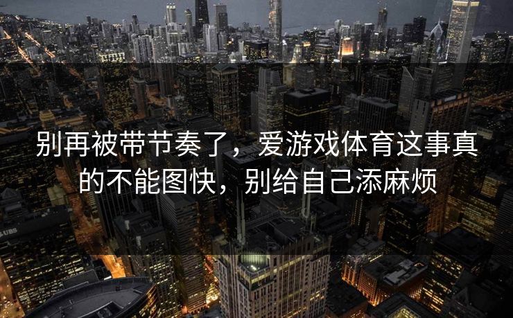 别再被带节奏了，爱游戏体育这事真的不能图快，别给自己添麻烦