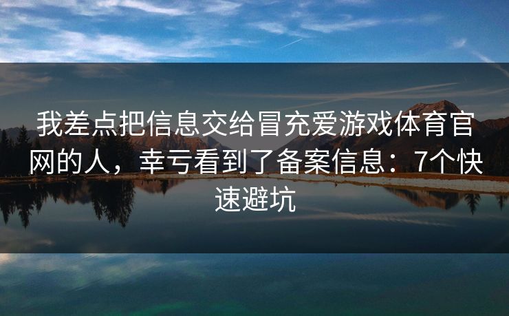 我差点把信息交给冒充爱游戏体育官网的人，幸亏看到了备案信息：7个快速避坑