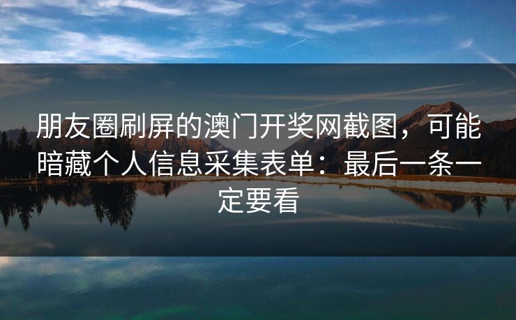 朋友圈刷屏的澳门开奖网截图，可能暗藏个人信息采集表单：最后一条一定要看