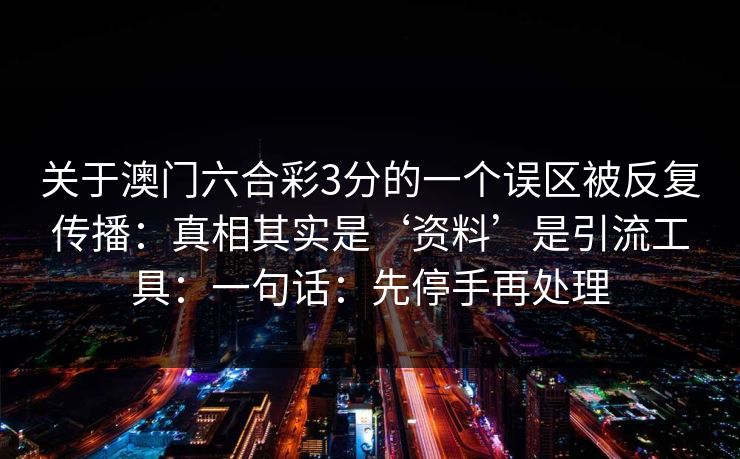 关于澳门六合彩3分的一个误区被反复传播：真相其实是‘资料’是引流工具：一句话：先停手再处理
