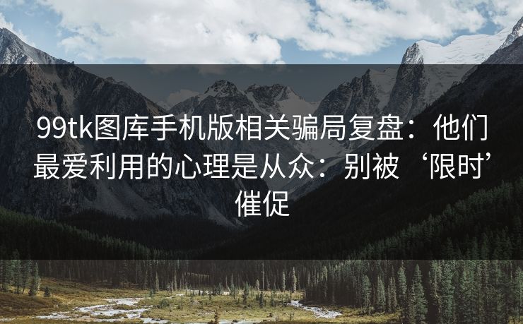 99tk图库手机版相关骗局复盘：他们最爱利用的心理是从众：别被‘限时’催促