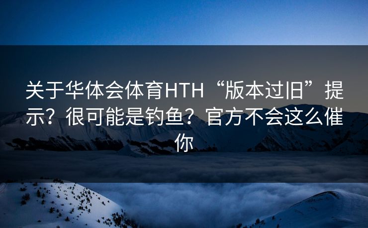 关于华体会体育HTH“版本过旧”提示？很可能是钓鱼？官方不会这么催你