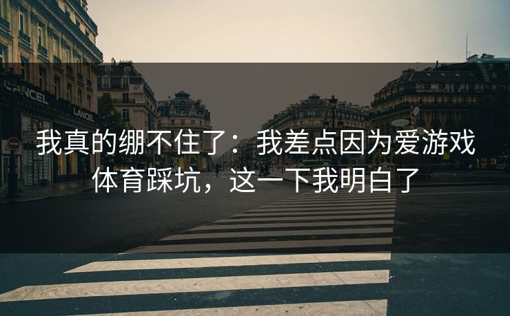 我真的绷不住了：我差点因为爱游戏体育踩坑，这一下我明白了