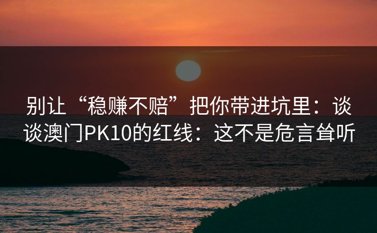 别让“稳赚不赔”把你带进坑里：谈谈澳门PK10的红线：这不是危言耸听
