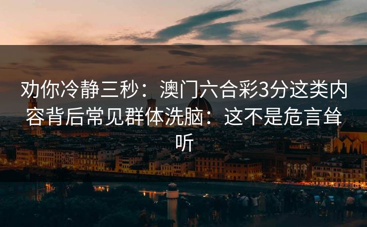 劝你冷静三秒：澳门六合彩3分这类内容背后常见群体洗脑：这不是危言耸听