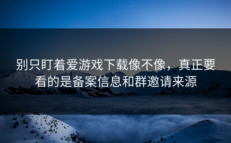 别只盯着爱游戏下载像不像，真正要看的是备案信息和群邀请来源