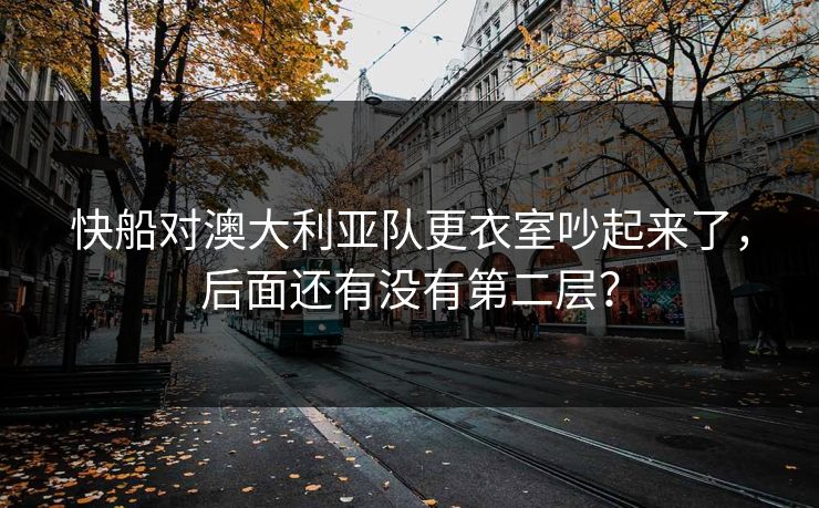 快船对澳大利亚队更衣室吵起来了，后面还有没有第二层？