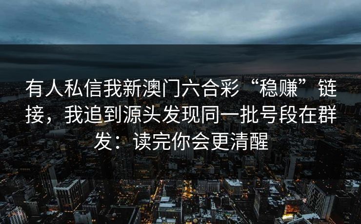 有人私信我新澳门六合彩“稳赚”链接，我追到源头发现同一批号段在群发：读完你会更清醒